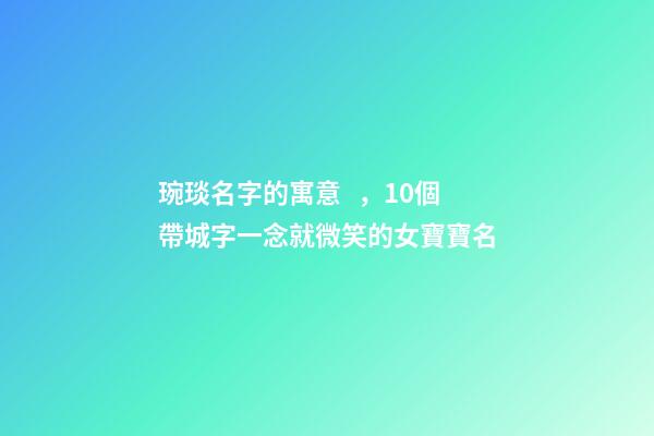 琬琰名字的寓意，10個帶城字一念就微笑的女寶寶名